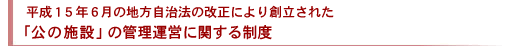 平成１５年６月の地方自治法の改正により創立された「公の施設」の管理運営に関する制度